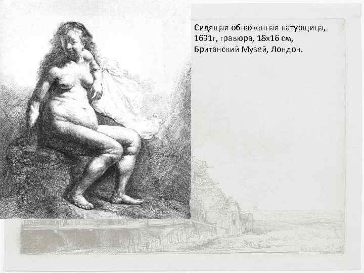 Сидящая обнаженная натурщица, 1631 г, гравюра, 18 х16 см, Британский Музей, Лондон. 