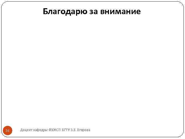 Благодарю за внимание 36 Доцент кафедры ФХМСП БГТУ З. Е. Егорова 