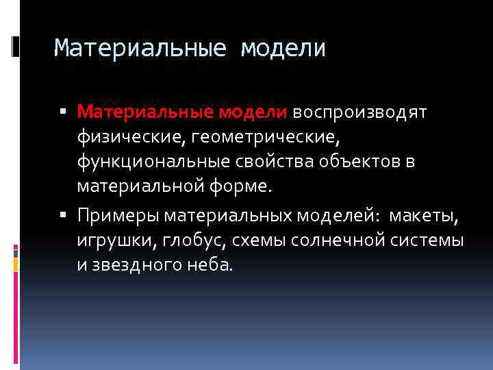 Материальные модели воспроизводят физические, геометрические, функциональные свойства объектов в материальной форме. Примеры материальных моделей: