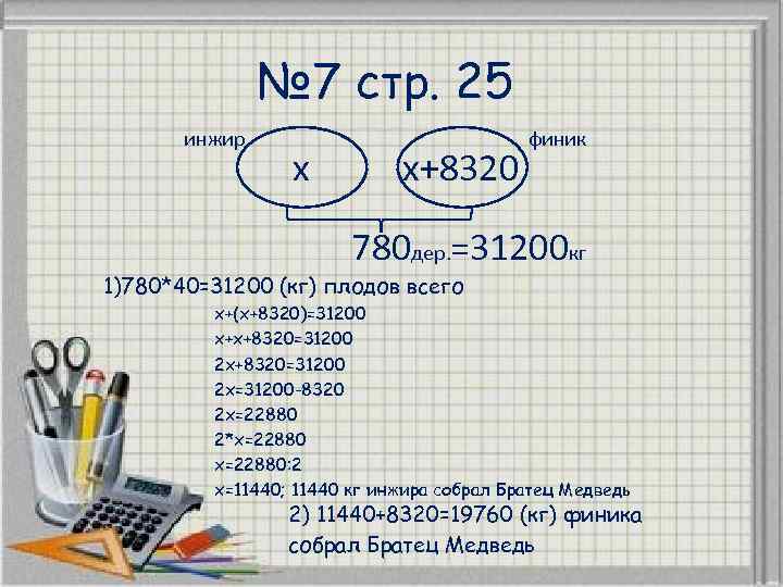 № 7 стр. 25 инжир x x+8320 финик 780 дер. =31200 кг 1)780*40=31200 (кг)