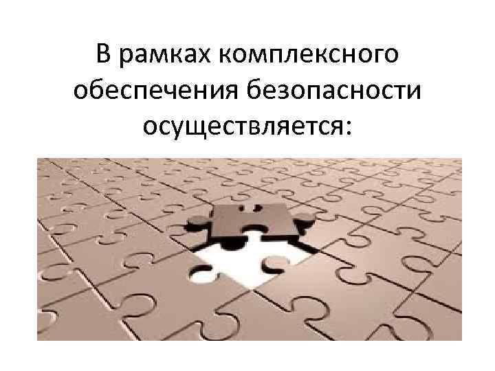 В рамках комплексного обеспечения безопасности осуществляется: 