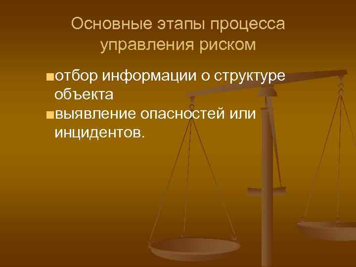Основные этапы процесса управления риском ■отбор информации о структуре объекта ■выявление опасностей или инцидентов.
