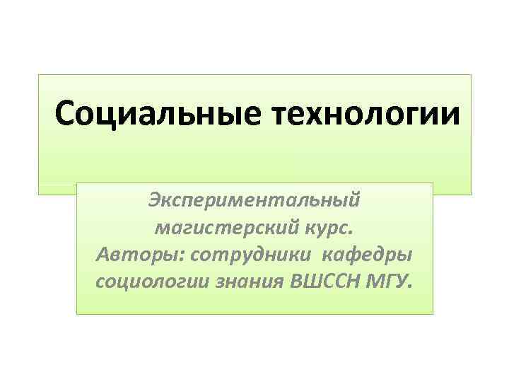 Социальные технологии Экспериментальный магистерский курс. Авторы: сотрудники кафедры социологии знания ВШССН МГУ. 