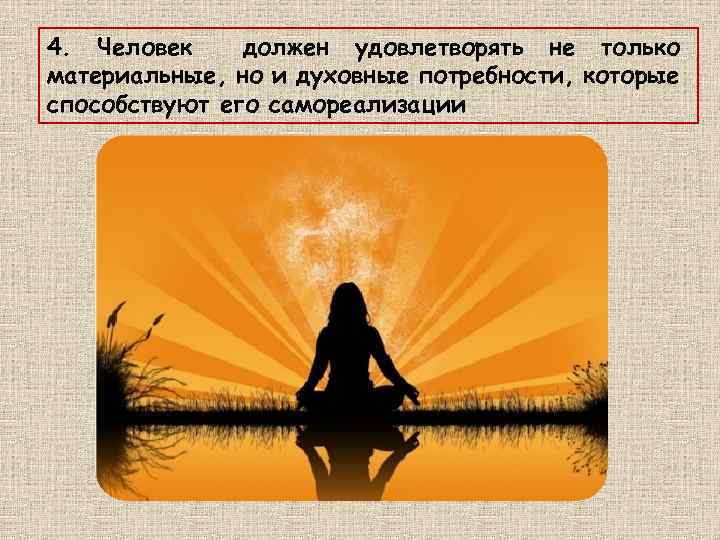 4. Человек должен удовлетворять не только материальные, но и духовные потребности, которые способствуют его