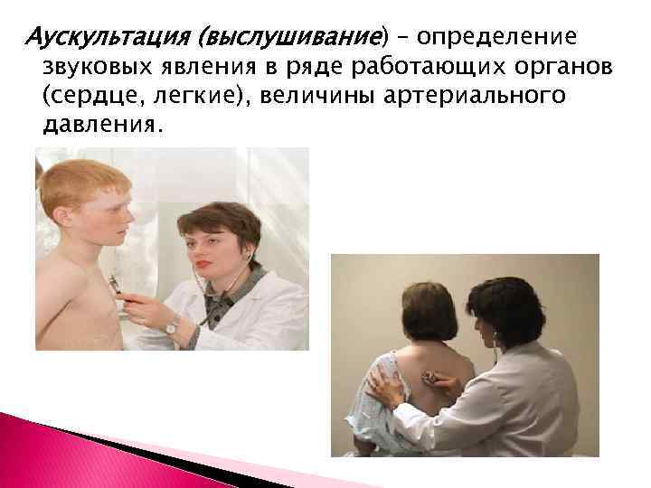 Аускультация (выслушивание) – определение звуковых явления в ряде работающих органов (сердце, легкие), величины артериального