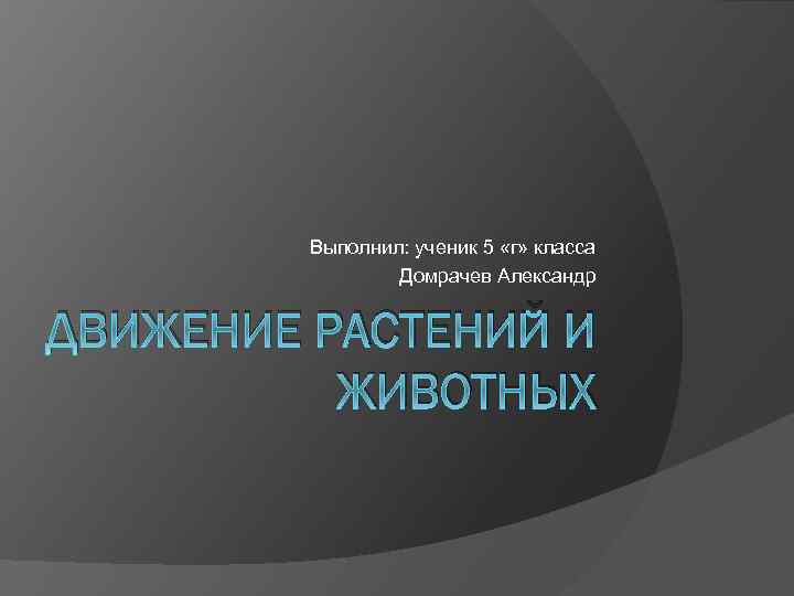 Выполнил: ученик 5 «г» класса Домрачев Александр ДВИЖЕНИЕ РАСТЕНИЙ И ЖИВОТНЫХ 