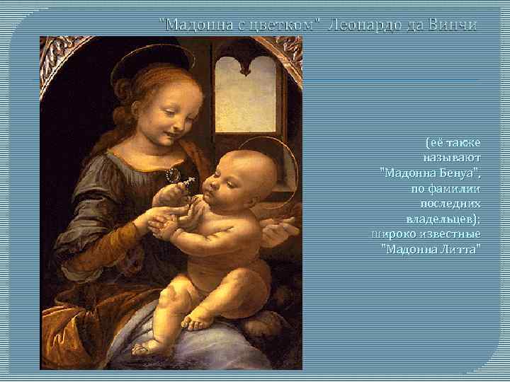 (её также называют "Мадонна Бенуа", по фамилии последних владельцев); широко известные "Мадонна Литта" 
