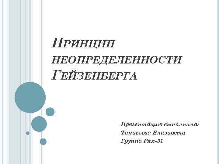 ПРИНЦИП НЕОПРЕДЕЛЕННОСТИ ГЕЙЗЕНБЕРГА Презентацию выполнила: Танасьева Елизавета Группа Рял-31 