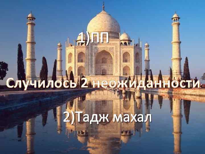 1)ПП Случилось 2 неожиданности 2)Тадж махал 