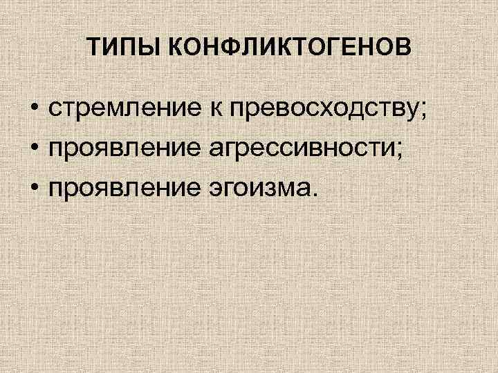 ТИПЫ КОНФЛИКТОГЕНОВ • стремление к превосходству; • проявление агрессивности; • проявление эгоизма. 