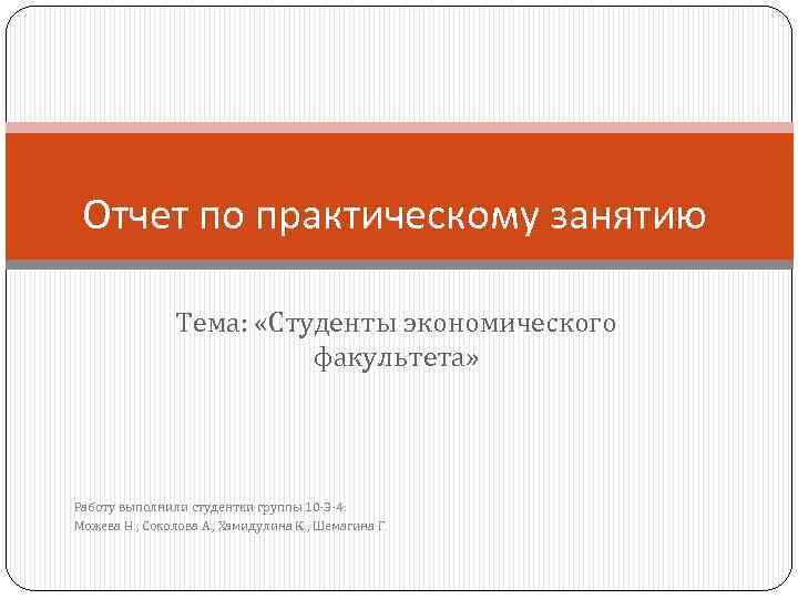 Отчет по практическому занятию Тема: «Студенты экономического факультета» Работу выполнили студентки группы 10 -Э-4: