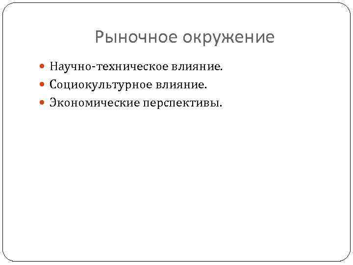 Рыночное окружение Научно-техническое влияние. Социокультурное влияние. Экономические перспективы. 