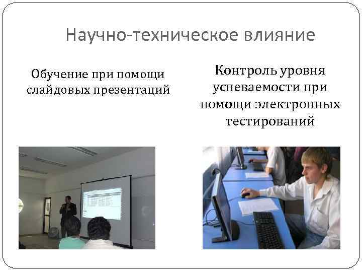 Научно-техническое влияние Обучение при помощи слайдовых презентаций Контроль уровня успеваемости при помощи электронных тестирований