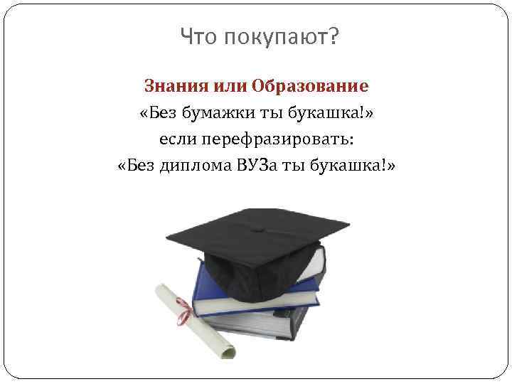 Что покупают? Знания или Образование «Без бумажки ты букашка!» если перефразировать: «Без диплома ВУЗа