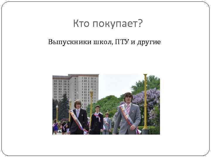 Кто покупает? Выпускники школ, ПТУ и другие 