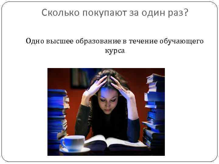 Сколько покупают за один раз? Одно высшее образование в течение обучающего курса 