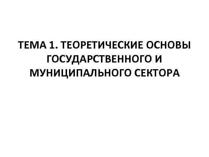 ТЕМА 1. ТЕОРЕТИЧЕСКИЕ ОСНОВЫ ГОСУДАРСТВЕННОГО И МУНИЦИПАЛЬНОГО СЕКТОРА 