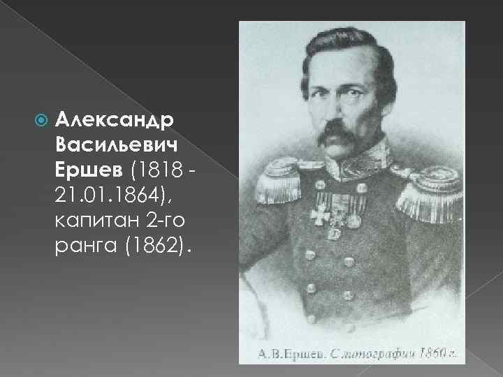  Александр Васильевич Ершев (1818 21. 01. 1864), капитан 2 -го ранга (1862). 