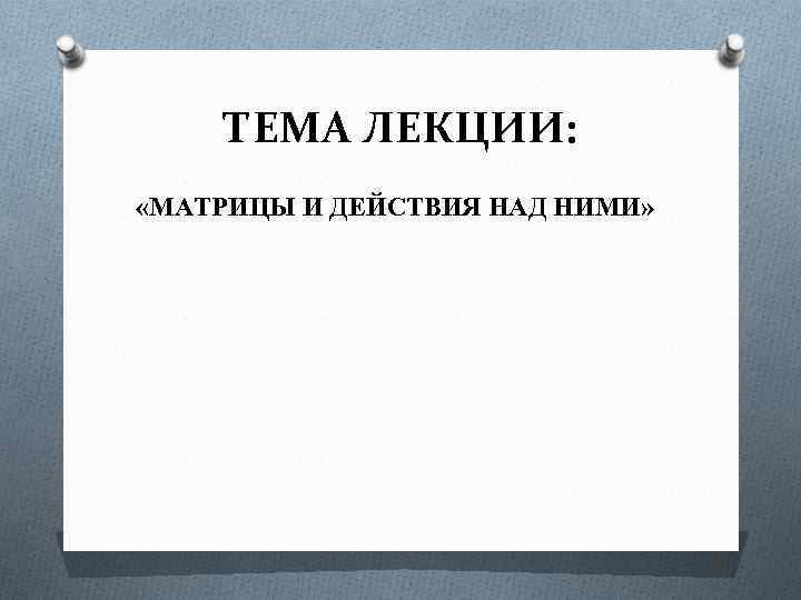 ТЕМА ЛЕКЦИИ: «МАТРИЦЫ И ДЕЙСТВИЯ НАД НИМИ» 