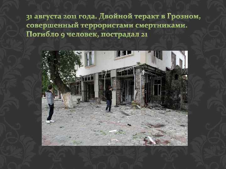 31 августа 2011 года. Двойной теракт в Грозном, совершенный террористами смертниками. Погибло 9 человек,