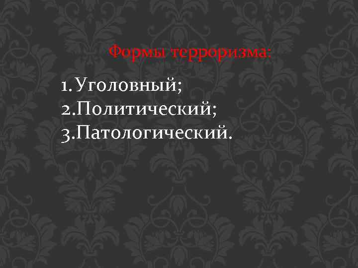 Формы терроризма: 1. Уголовный; 2. Политический; 3. Патологический. 