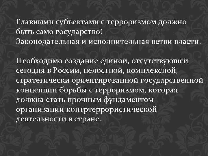 Главными субъектами с терроризмом должно быть само государство! Законодательная и исполнительная ветви власти. Необходимо