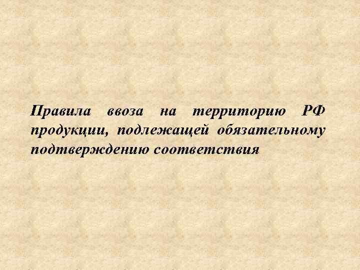 Правила ввоза на территорию РФ продукции, подлежащей обязательному подтверждению соответствия 