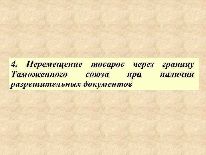 4. Перемещение товаров через границу Таможенного союза при наличии разрешительных документов 