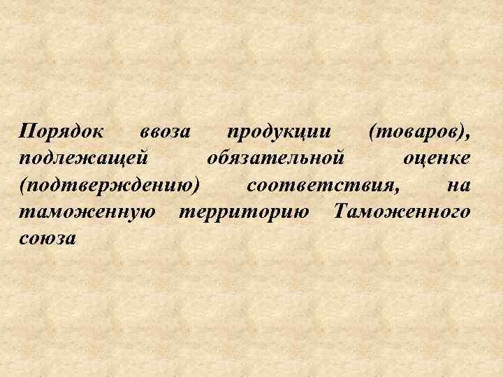Порядок ввоза продукции (товаров), подлежащей обязательной оценке (подтверждению) соответствия, на таможенную территорию Таможенного союза