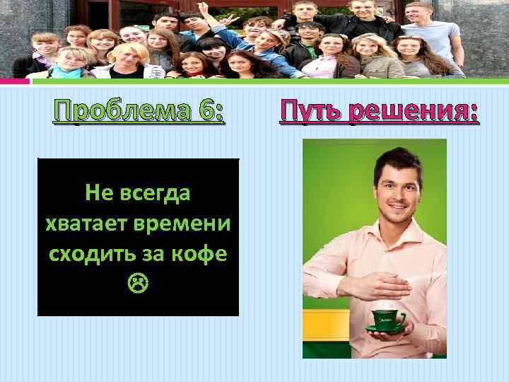 Проблема 6: Не всегда хватает времени сходить за кофе Путь решения: 