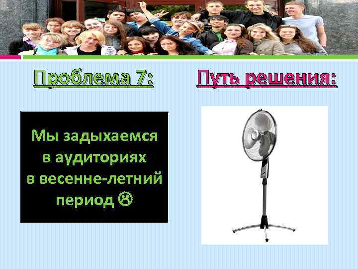 Проблема 7: Мы задыхаемся в аудиториях в весенне-летний период Путь решения: 