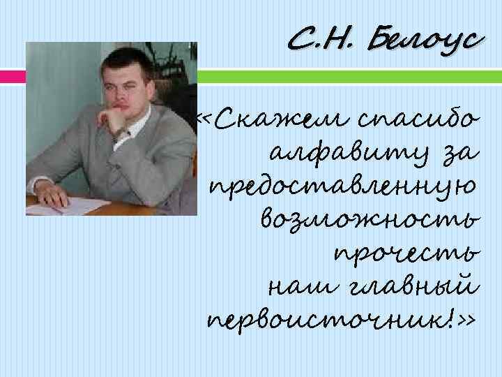 С. Н. Белоус «Скажем спасибо алфавиту за предоставленную возможность прочесть наш главный первоисточник!» 