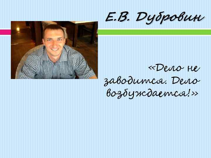 Е. В. Дубровин «Дело не заводится. Дело возбуждается!» 