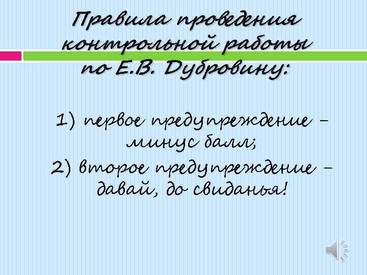 Правила проведения контрольной работы по Е. В. Дубровину: 1) первое предупреждение минус балл; 2)