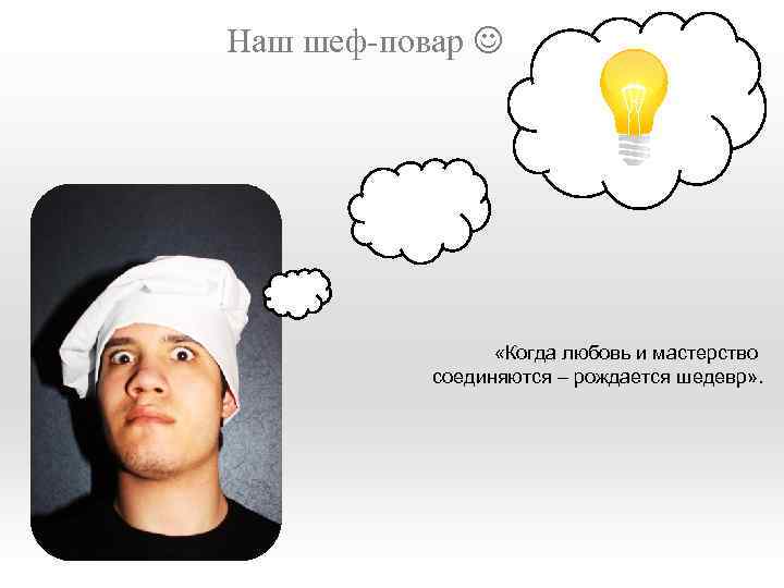Наш шеф-повар «Когда любовь и мастерство соединяются – рождается шедевр» . 