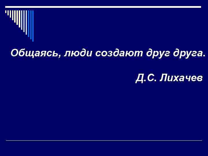 Общаясь, люди создают друга. Д. С. Лихачев 