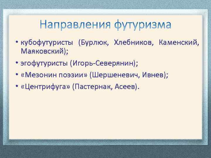  • кубофутуристы (Бурлюк, Хлебников, Каменский, Маяковский); • эгофутуристы (Игорь-Северянин); • «Мезонин поэзии» (Шершеневич,