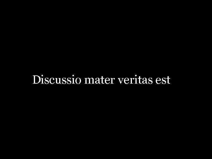 Veritas est. Discussio Mater veritas est. Discussio Mater veritas est". "Discussio" - дискуссия, а не спор!. Veritas est Index sui et falsi.