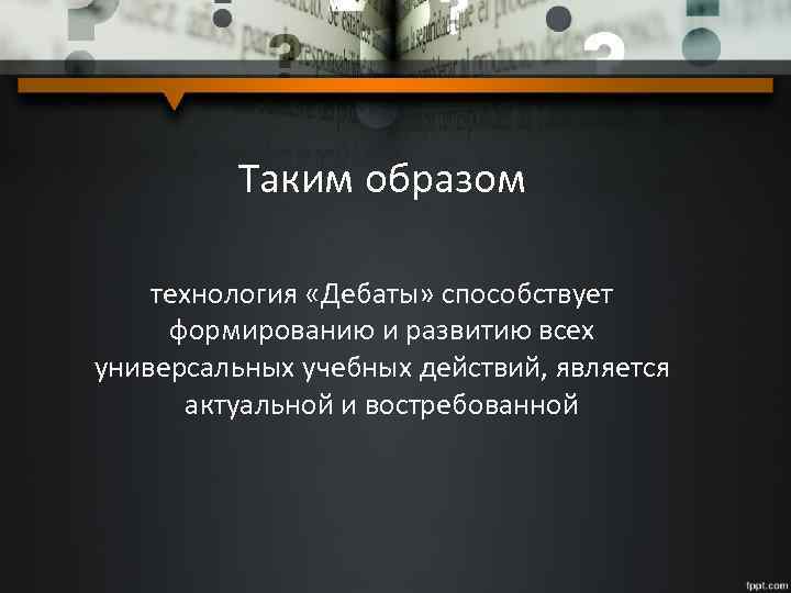 Таким образом технология «Дебаты» способствует формированию и развитию всех универсальных учебных действий, является актуальной