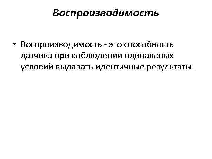 Воспроизводимость • Воспроизводимость - это способность датчика при соблюдении одинаковых условий выдавать идентичные результаты.