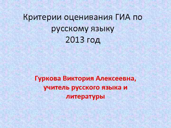 Критерии оценивания ГИА по русскому языку 2013 год Гуркова Виктория Алексеевна, учитель русского языка