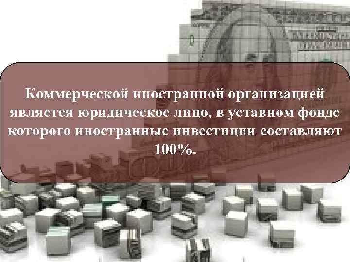 Коммерческой иностранной организацией является юридическое лицо, в уставном фонде которого иностранные инвестиции составляют 100%.