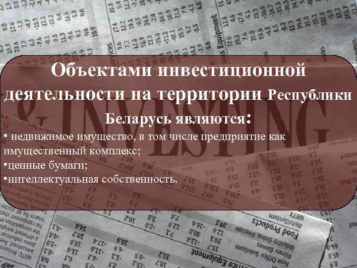 Объектами инвестиционной деятельности на территории Республики Беларусь являются: • недвижимое имущество, в том числе