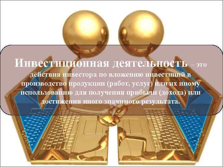 Инвестиционная деятельность – это действия инвестора по вложению инвестиций в производство продукции (работ, услуг)