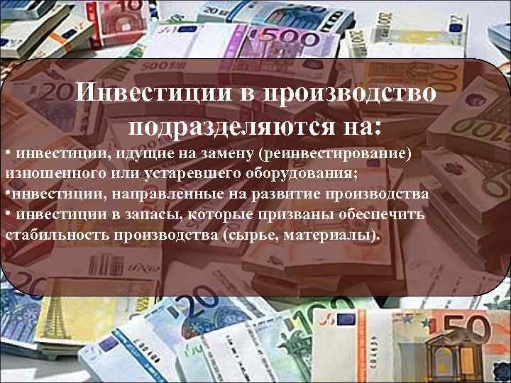 Инвестиции в производство подразделяются на: • инвестиции, идущие на замену (реинвестирование) изношенного или устаревшего