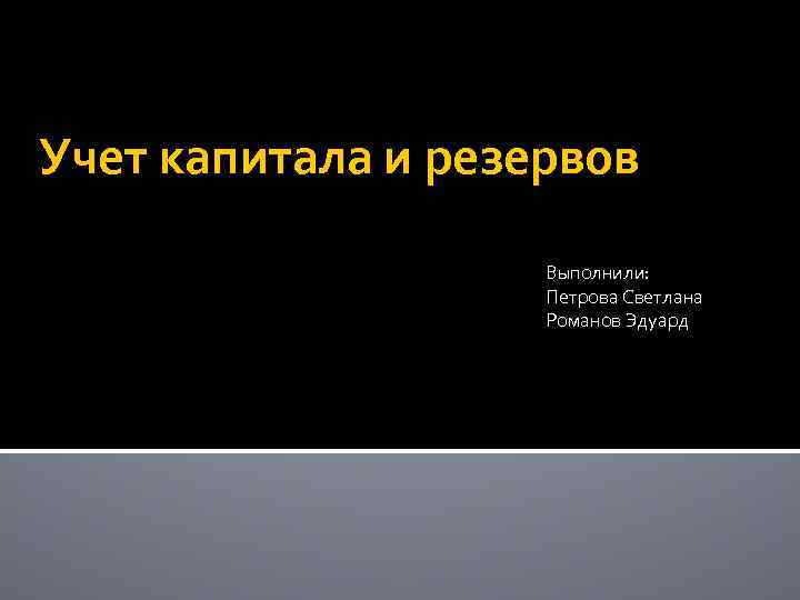Учет капитала и резервов Выполнили: Петрова Светлана Романов Эдуард 