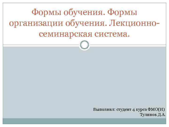 Формы обучения. Формы организации обучения. Лекционносеминарская система. Выполнил: студент 4 курса ФМО(И) Тулинов Д.