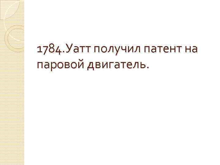 1784. Уатт получил патент на паровой двигатель. 