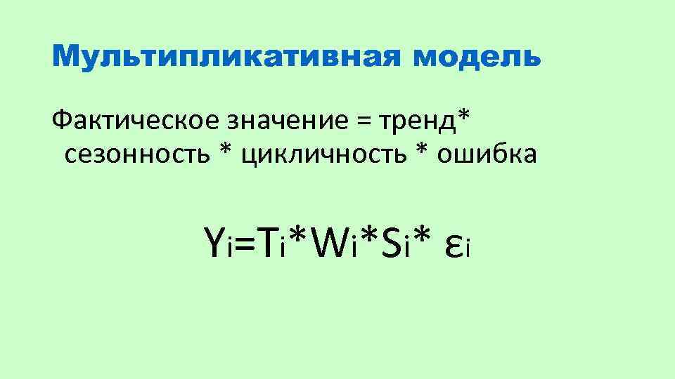 Мультипликативная модель Фактическое значение = тренд* сезонность * цикличность * ошибка Yi=Ti*Wi*Si* εi 
