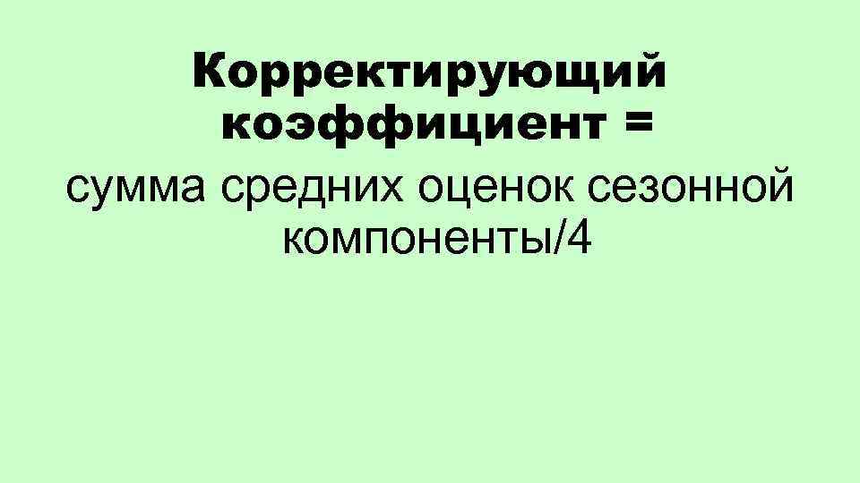 Корректирующий коэффициент = сумма средних оценок сезонной компоненты/4 
